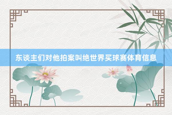 东谈主们对他拍案叫绝世界买球赛体育信息