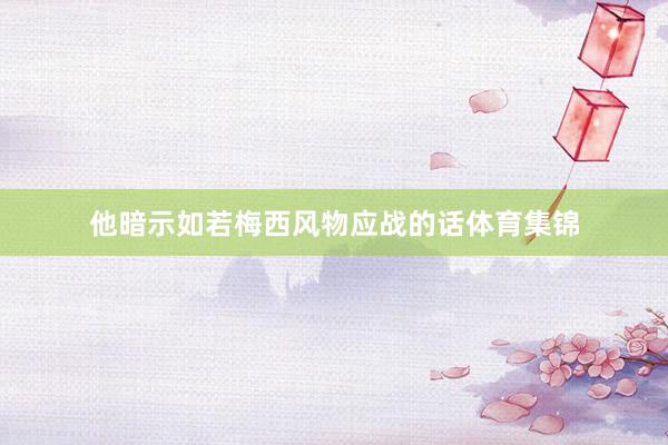 他暗示如若梅西风物应战的话体育集锦