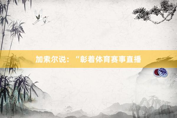 加索尔说：“彰着体育赛事直播