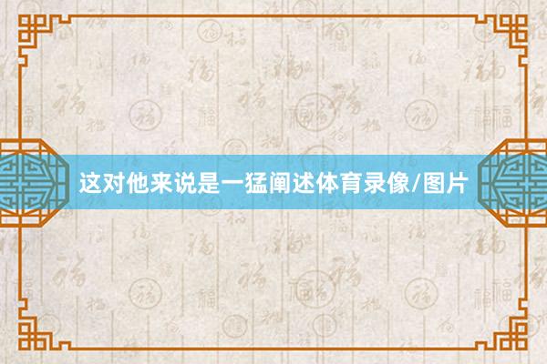 这对他来说是一猛阐述体育录像/图片