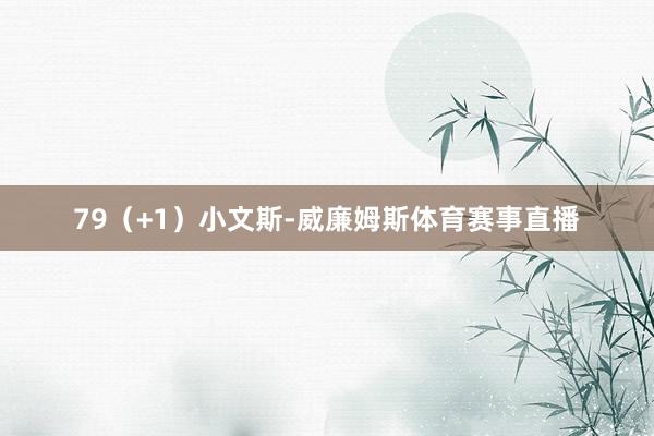79（+1）小文斯-威廉姆斯体育赛事直播