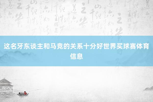 这名牙东谈主和马竞的关系十分好世界买球赛体育信息