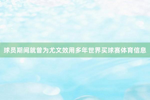 球员期间就曾为尤文效用多年世界买球赛体育信息