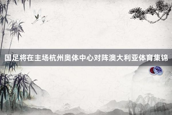 国足将在主场杭州奥体中心对阵澳大利亚体育集锦