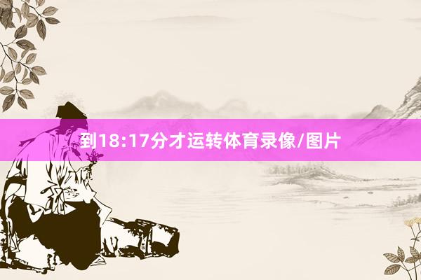 到18:17分才运转体育录像/图片