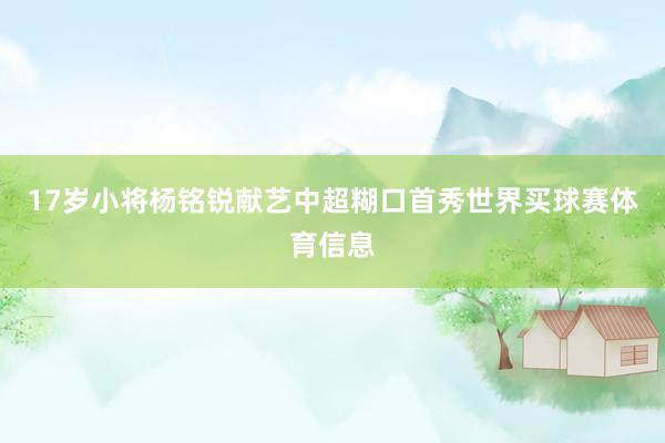17岁小将杨铭锐献艺中超糊口首秀世界买球赛体育信息