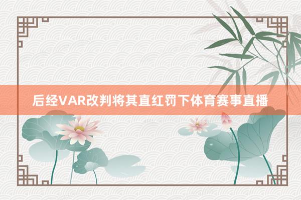 后经VAR改判将其直红罚下体育赛事直播