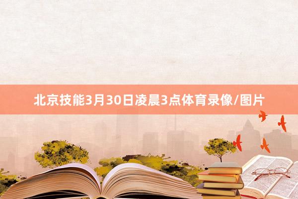 北京技能3月30日凌晨3点体育录像/图片