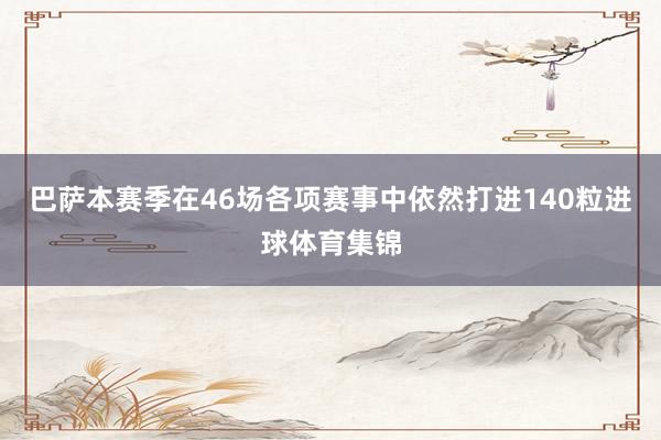 巴萨本赛季在46场各项赛事中依然打进140粒进球体育集锦