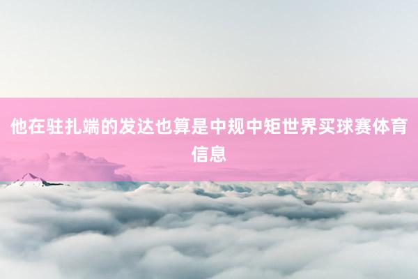 他在驻扎端的发达也算是中规中矩世界买球赛体育信息