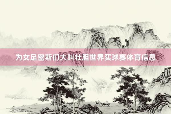 为女足密斯们大叫壮胆世界买球赛体育信息