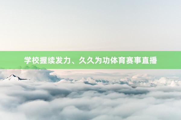 学校握续发力、久久为功体育赛事直播