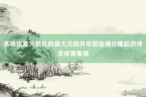 本场比赛火箭队的最大元勋并非那些得分隆起的球员体育集锦