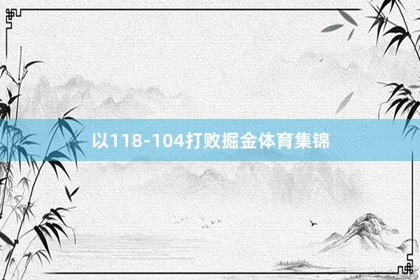 以118-104打败掘金体育集锦