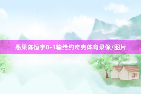 恶果陈恒宇0-3输给约奇克体育录像/图片