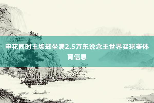 申花同时主场却坐满2.5万东说念主世界买球赛体育信息