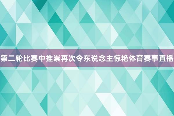 第二轮比赛中推崇再次令东说念主惊艳体育赛事直播