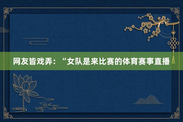 网友皆戏弄:“女队是来比赛的体育赛事直播