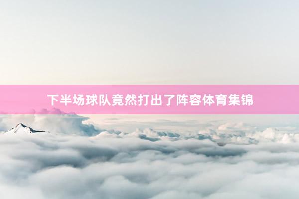 下半场球队竟然打出了阵容体育集锦
