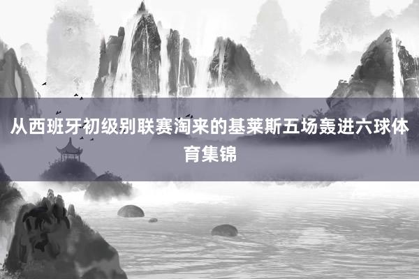 从西班牙初级别联赛淘来的基莱斯五场轰进六球体育集锦