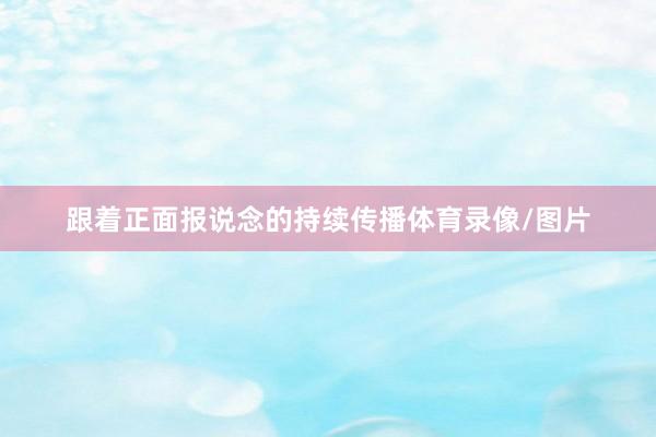 跟着正面报说念的持续传播体育录像/图片
