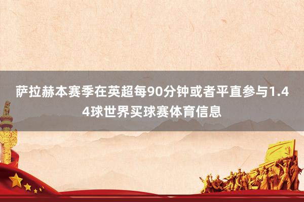 萨拉赫本赛季在英超每90分钟或者平直参与1.44球世界买球赛体育信息