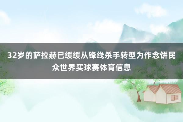 32岁的萨拉赫已缓缓从锋线杀手转型为作念饼民众世界买球赛体育信息