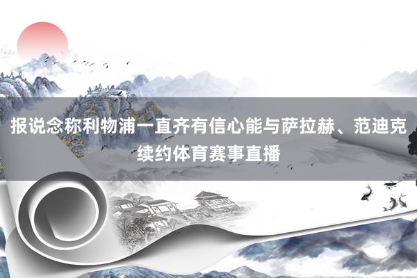 报说念称利物浦一直齐有信心能与萨拉赫、范迪克续约体育赛事直播