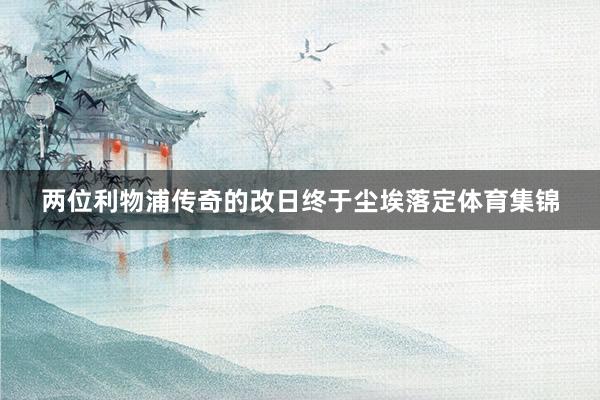 两位利物浦传奇的改日终于尘埃落定体育集锦