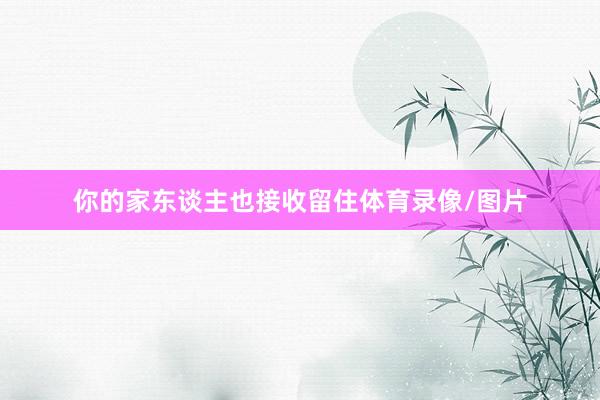 你的家东谈主也接收留住体育录像/图片