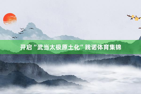 开启“武当太极原土化”践诺体育集锦