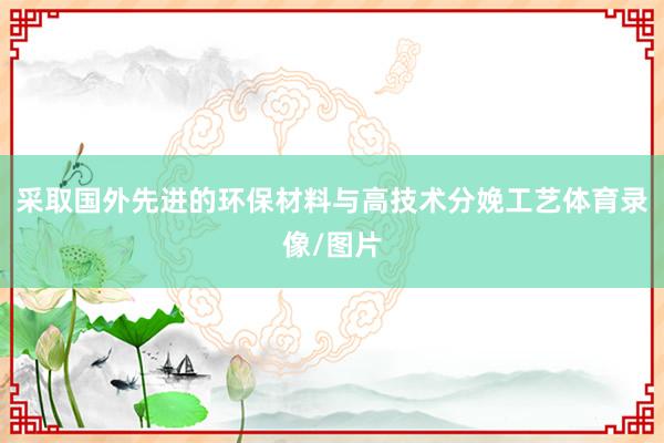 采取国外先进的环保材料与高技术分娩工艺体育录像/图片