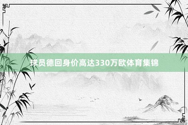 球员德回身价高达330万欧体育集锦