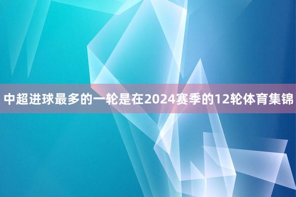中超进球最多的一轮是在2024赛季的12轮体育集锦