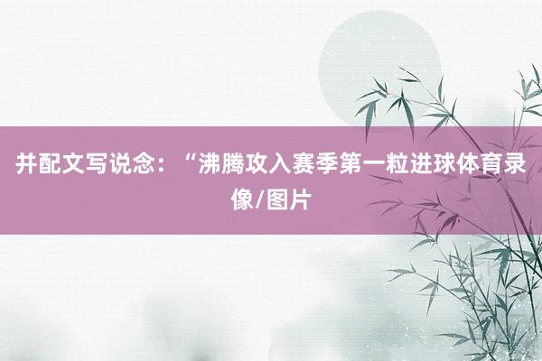 并配文写说念：“沸腾攻入赛季第一粒进球体育录像/图片