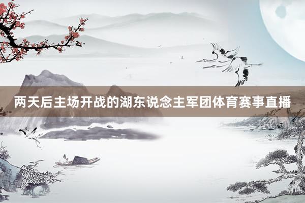 两天后主场开战的湖东说念主军团体育赛事直播