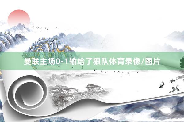 曼联主场0-1输给了狼队体育录像/图片