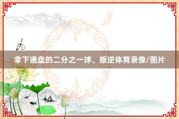 拿下通盘的二分之一球、叛逆体育录像/图片