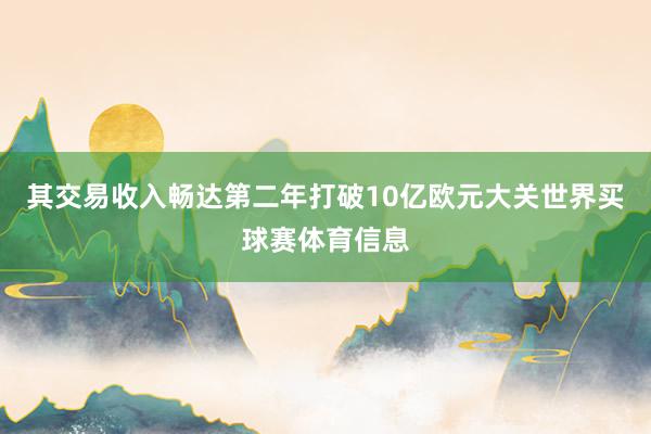 其交易收入畅达第二年打破10亿欧元大关世界买球赛体育信息