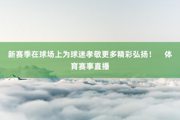 新赛季在球场上为球迷孝敬更多精彩弘扬！    体育赛事直播