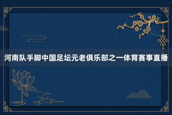 河南队手脚中国足坛元老俱乐部之一体育赛事直播