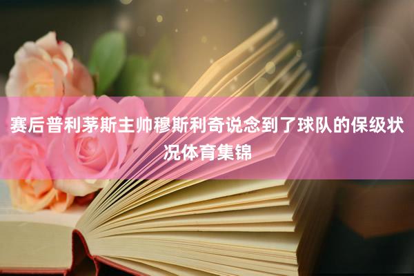 赛后普利茅斯主帅穆斯利奇说念到了球队的保级状况体育集锦