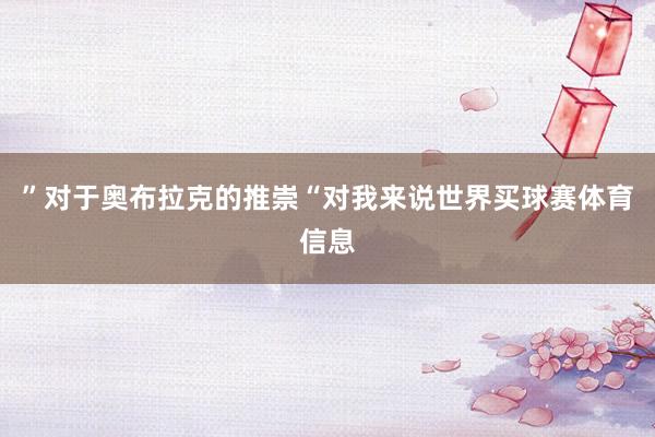 ”对于奥布拉克的推崇“对我来说世界买球赛体育信息