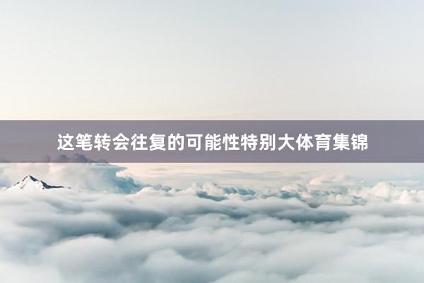 这笔转会往复的可能性特别大体育集锦