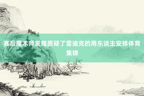 赛后魔术师发推质疑了雷迪克的用东谈主安排体育集锦