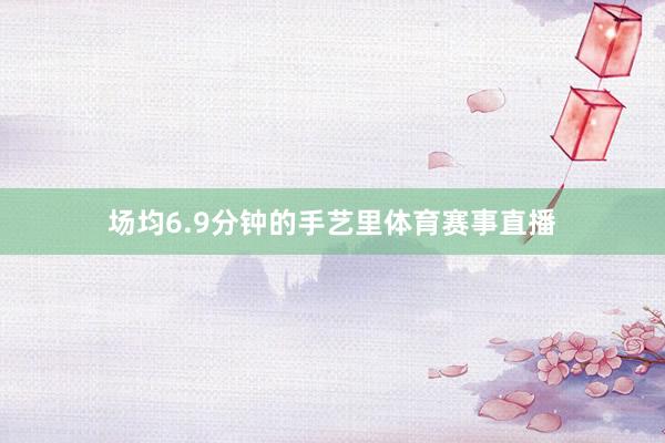 场均6.9分钟的手艺里体育赛事直播