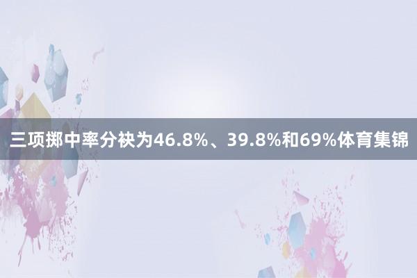 三项掷中率分袂为46.8%、39.8%和69%体育集锦