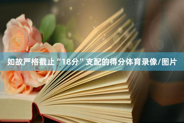 如故严格截止“18分”支配的得分体育录像/图片