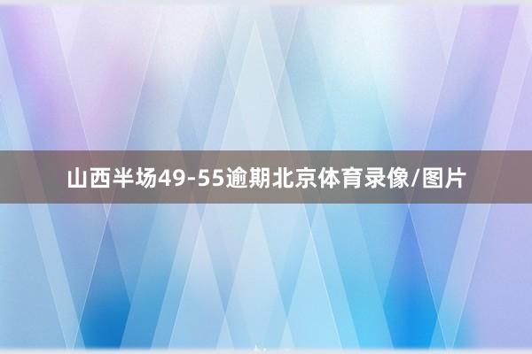 山西半场49-55逾期北京体育录像/图片