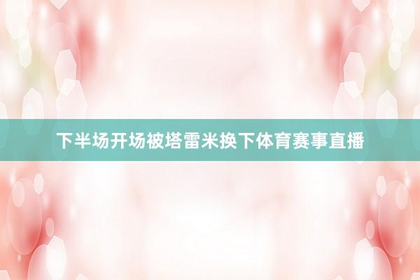 下半场开场被塔雷米换下体育赛事直播